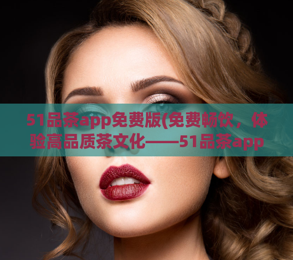 51品茶app免费版(免费畅饮，体验高品质茶文化——51品茶app免费版推荐)  第1张