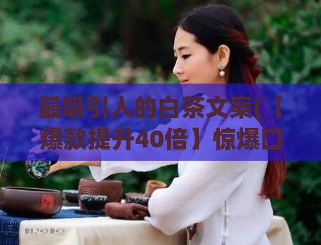 最吸引人的白茶文案(【爆款提升40倍】惊爆口感，中国传统白茶前所未有的美味！)  第1张