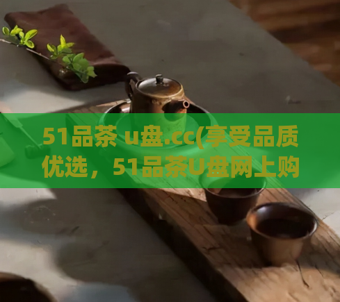 51品茶 u盘.cc(享受品质优选，51品茶U盘网上购物体验)  第1张