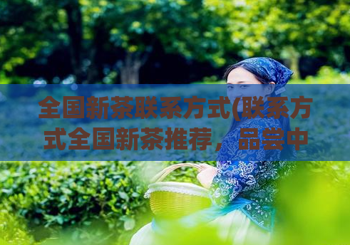 全国新茶联系方式(联系方式全国新茶推荐，品尝中国茶文化的极致体验)  第1张