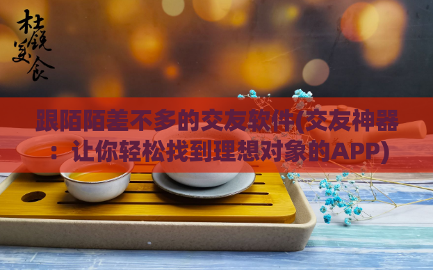 跟陌陌差不多的交友软件(交友神器：让你轻松找到理想对象的APP)  第1张