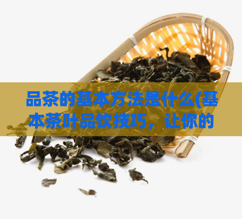 品茶的基本方法是什么(基本茶叶品饮技巧，让你的茶更美味)  第1张