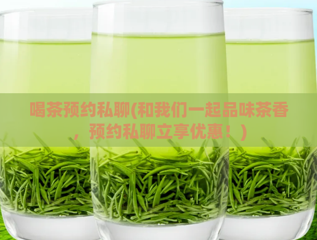 喝茶预约私聊(和我们一起品味茶香，预约私聊立享优惠！)  第1张