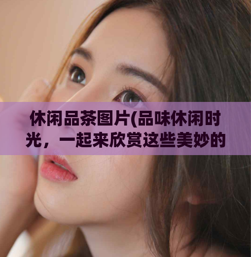 休闲品茶图片(品味休闲时光，一起来欣赏这些美妙的茶叶图片！)  第1张