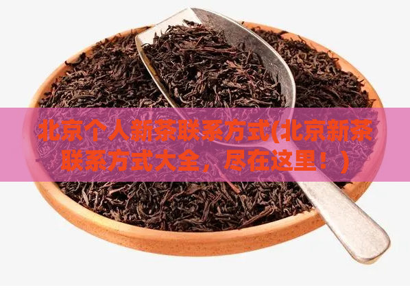 北京个人新茶联系方式(北京新茶联系方式大全，尽在这里！)  第1张
