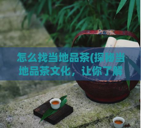怎么找当地品茶(探秘当地品茶文化，让你了解更多！)  第1张