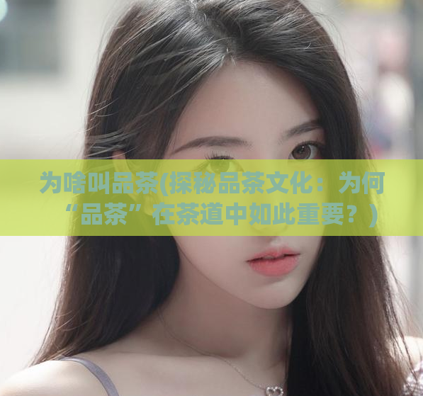 为啥叫品茶(探秘品茶文化：为何“品茶”在茶道中如此重要？)  第1张