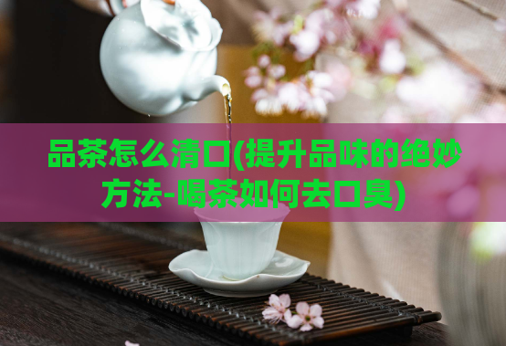品茶怎么清口(提升品味的绝妙方法-喝茶如何去口臭)  第1张