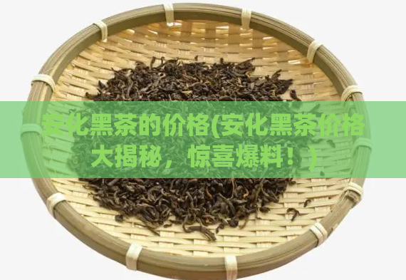 安化黑茶的价格(安化黑茶价格大揭秘，惊喜爆料！)  第1张