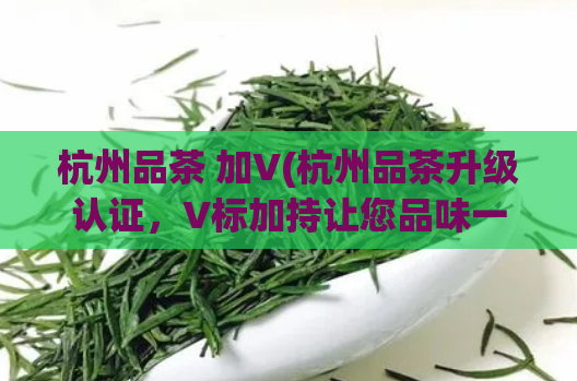 杭州品茶 加V(杭州品茶升级认证，V标加持让您品味一杯好茶)  第1张