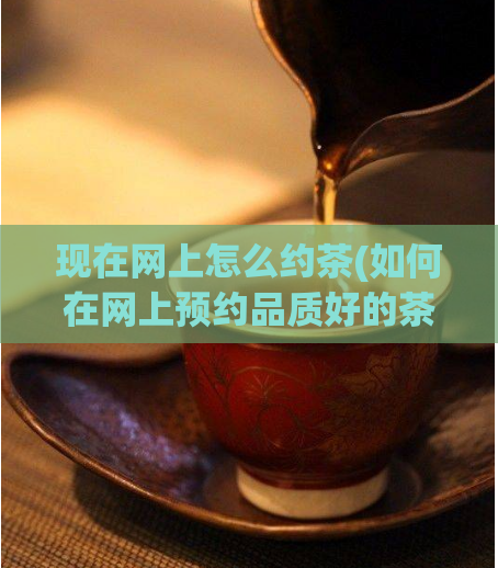 现在网上怎么约茶(如何在网上预约品质好的茶？)  第1张