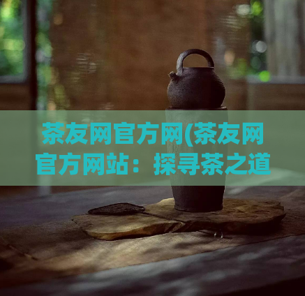 茶友网官方网(茶友网官方网站：探寻茶之道)  第1张