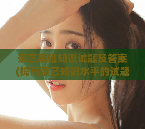 茶艺基础知识试题及答案(提高茶艺知识水平的试题与答案速览)  第1张