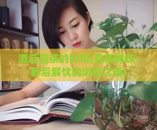 酒后品茶的诗句(品茶禅味：醉后解忧的清茶之道)  第1张