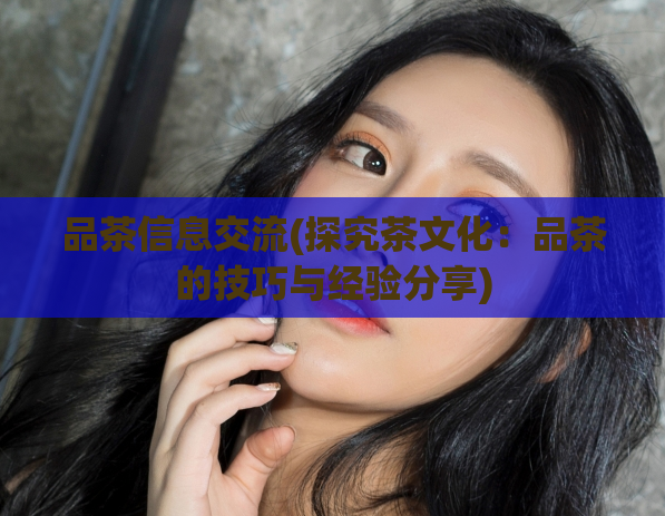 品茶信息交流(探究茶文化：品茶的技巧与经验分享)  第1张