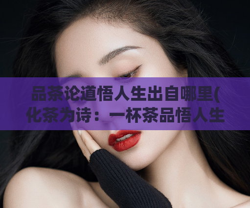 品茶论道悟人生出自哪里(化茶为诗：一杯茶品悟人生)  第1张