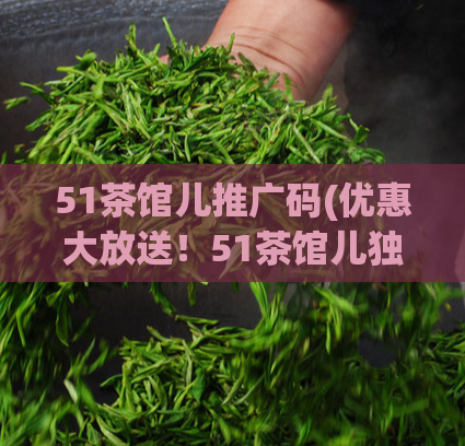 51茶馆儿推广码(优惠大放送！51茶馆儿独家推广码限时抢购！)  第1张