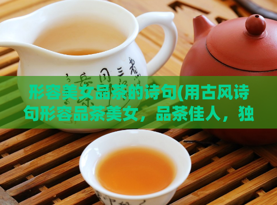 形容美女品茶的诗句(用古风诗句形容品茶美女，品茶佳人，独享慢时光)  第1张