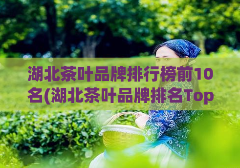湖北茶叶品牌排行榜前10名(湖北茶叶品牌排名Top10：哪些品牌值得关注？)  第1张