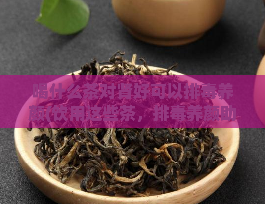 喝什么茶对肾好可以排毒养颜(饮用这些茶，排毒养颜助肾健康)  第1张