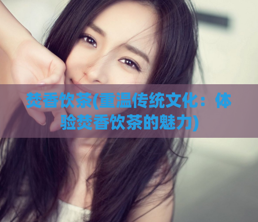 焚香饮茶(重温传统文化：体验焚香饮茶的魅力)  第1张