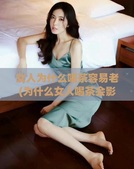 女人为什么喝茶容易老(为什么女人喝茶会影响皮肤老化？)  第1张