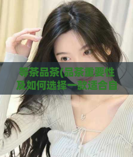 等茶品茶(品茶重要性及如何选择一款适合自己的茶 - 最佳茶品选择建议)  第1张