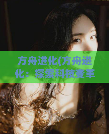 方舟进化(方舟进化：探索科技变革的新里程)  第1张