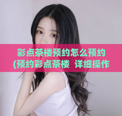 彩点茶楼预约怎么预约(预约彩点茶楼  详细操作攻略分享) 第1张