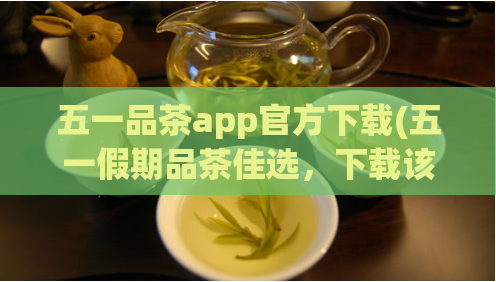 五一品茶app官方下载(五一假期品茶佳选，下载该APP，在线享受。)  第1张