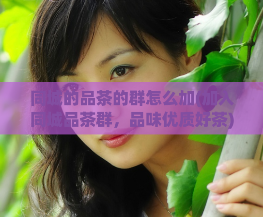 同城的品茶的群怎么加(加入同城品茶群，品味优质好茶)  第1张