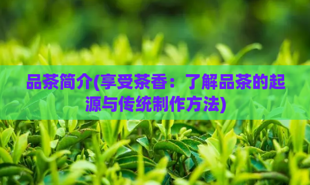 品茶简介(享受茶香：了解品茶的起源与传统制作方法)  第1张