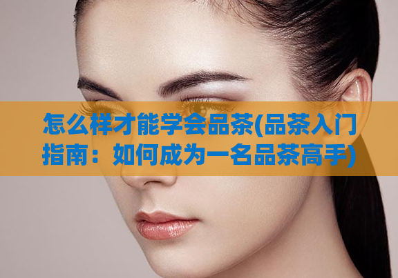 怎么样才能学会品茶(品茶入门指南：如何成为一名品茶高手)  第1张