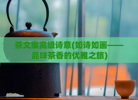 茶文案高级诗意(如诗如画——品味茶香的优雅之旅)  第1张