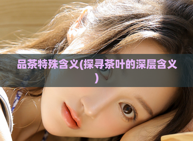 品茶特殊含义(探寻茶叶的深层含义)  第1张