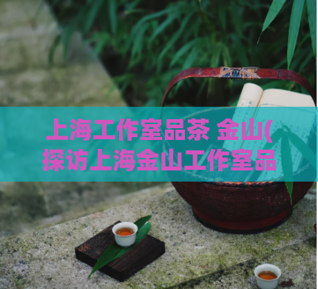 上海工作室品茶 金山(探访上海金山工作室品茶文化)  第1张