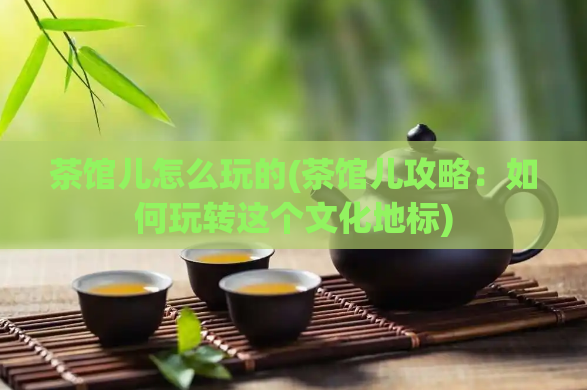 茶馆儿怎么玩的(茶馆儿攻略：如何玩转这个文化地标)  第1张
