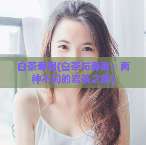 白茶寿眉(白茶与寿眉：两种不同的岩茶之旅)  第1张