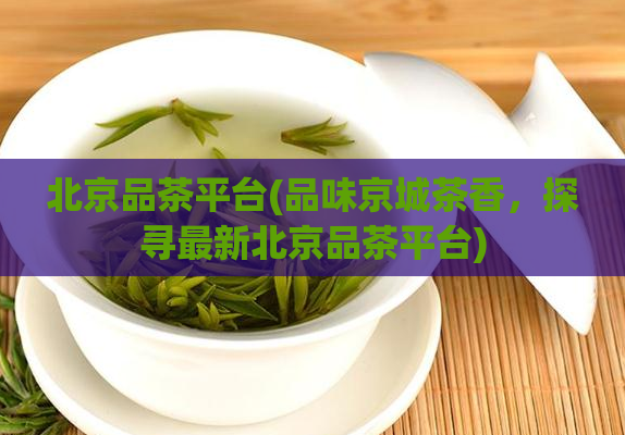 北京品茶平台(品味京城茶香，探寻最新北京品茶平台)  第1张