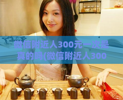 微信附近人300元一次是真的吗(微信附近人300元一次，是真实存在的吗？)  第1张