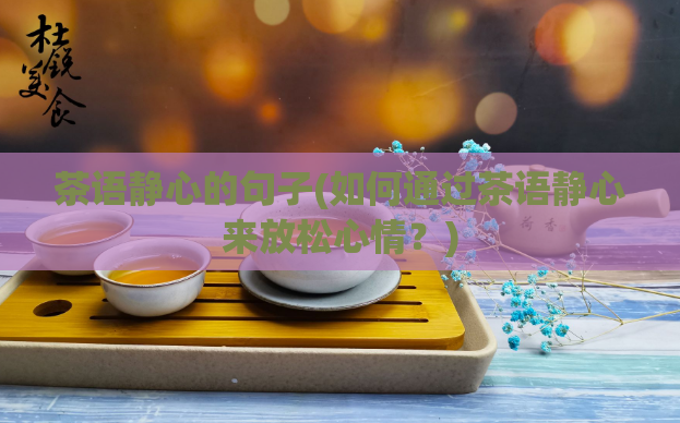 茶语静心的句子(如何通过茶语静心来放松心情？)  第1张