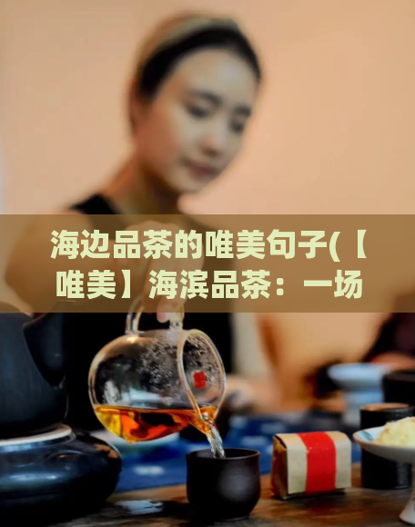 海边品茶的唯美句子(【唯美】海滨品茶：一场味觉与视觉的奇妙邂逅)  第1张