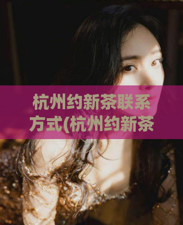杭州约新茶联系方式(杭州约新茶怎么联系？ )  第1张