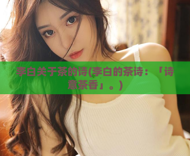 李白关于茶的诗(李白的茶诗：「诗意茶香」。)  第1张