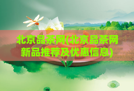 北京品茶网(北京品茶网新品推荐及优惠信息)  第1张