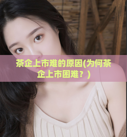 茶企上市难的原因(为何茶企上市困难？)  第1张