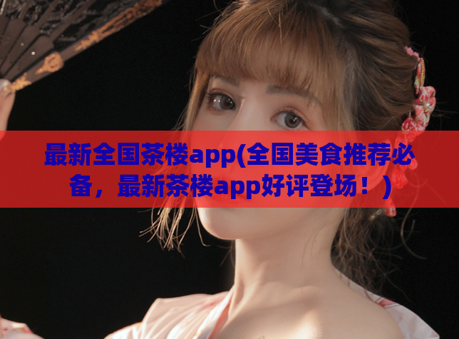 最新全国茶楼app(全国美食推荐必备，最新茶楼app好评登场！)  第1张