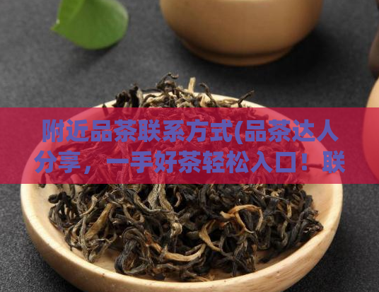 附近品茶联系方式(品茶达人分享，一手好茶轻松入口！联系方式详见文章)  第1张
