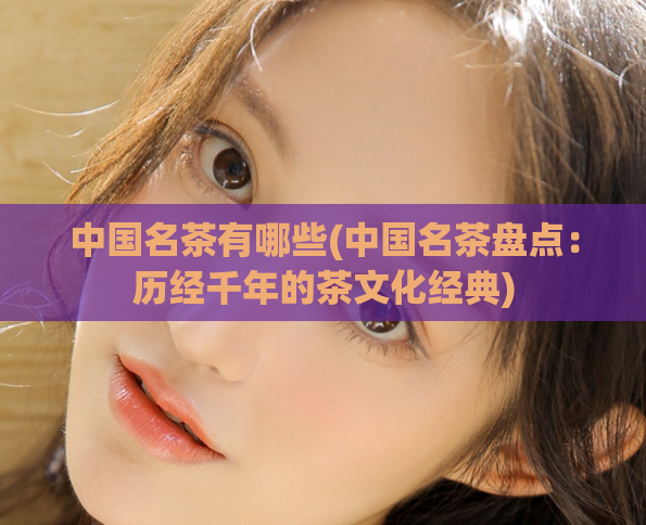 中国名茶有哪些(中国名茶盘点：历经千年的茶文化经典)  第1张
