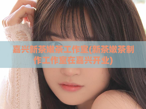 嘉兴新茶嫩茶工作室(新茶嫩茶制作工作室在嘉兴开业)  第1张